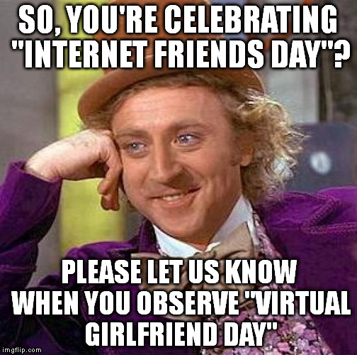 Creepy Condescending Wonka Meme | SO, YOU'RE CELEBRATING "INTERNET FRIENDS DAY"? PLEASE LET US KNOW WHEN YOU OBSERVE "VIRTUAL GIRLFRIEND DAY" | image tagged in memes,creepy condescending wonka,internet friends day,friends,celebration | made w/ Imgflip meme maker