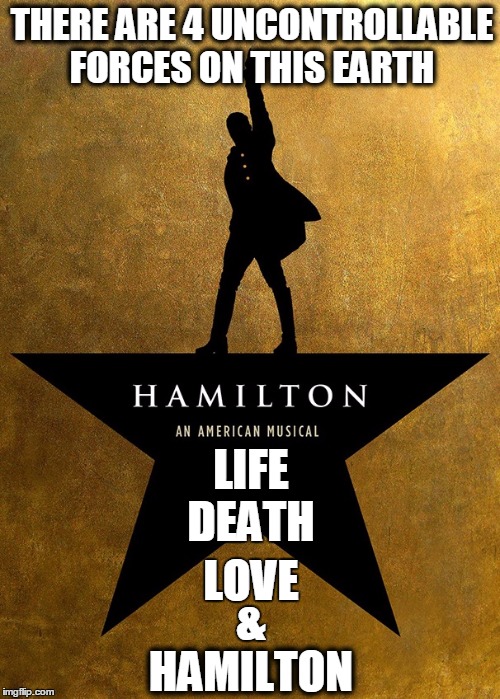 Uncontrollable | THERE ARE 4 UNCONTROLLABLE FORCES ON THIS EARTH; LIFE; DEATH; LOVE; &; HAMILTON | image tagged in hamilton,uncontrollable,forces,earth,life,death | made w/ Imgflip meme maker