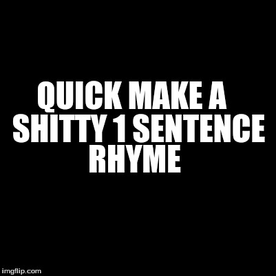 Blank | SHITTY 1 SENTENCE; QUICK MAKE A; RHYME | image tagged in blank | made w/ Imgflip meme maker