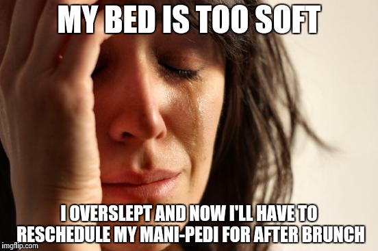 First World Problems | MY BED IS TOO SOFT; I OVERSLEPT AND NOW I'LL HAVE TO RESCHEDULE MY MANI-PEDI FOR AFTER BRUNCH | image tagged in memes,first world problems,clueless,tragic,funny,humor | made w/ Imgflip meme maker