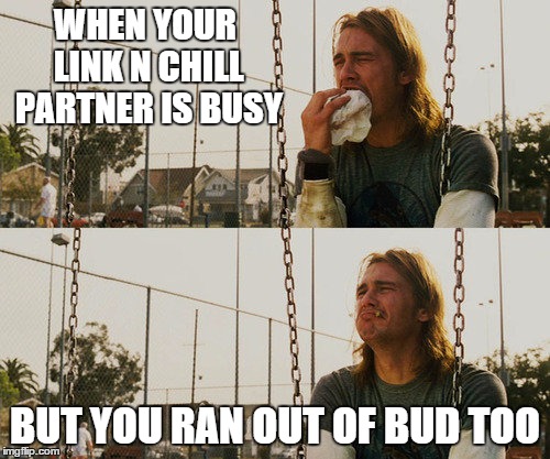 First World Stoner Problems | WHEN YOUR LINK N CHILL PARTNER IS BUSY; BUT YOU RAN OUT OF BUD TOO | image tagged in memes,first world stoner problems | made w/ Imgflip meme maker