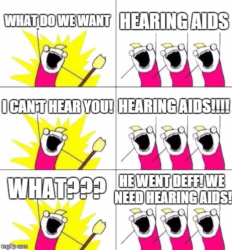 What Do We Want 3 | WHAT DO WE WANT; HEARING AIDS; I CAN'T HEAR YOU! HEARING AIDS!!!! HE WENT DEFF! WE NEED HEARING AIDS! WHAT??? | image tagged in memes,what do we want 3 | made w/ Imgflip meme maker