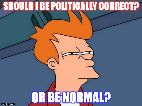 PC Fry | SHOULD I BE POLITICALLY CORRECT? OR BE NORMAL? | image tagged in memes,futurama fry,truth,lol,pc | made w/ Imgflip meme maker