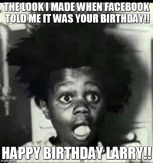 buckwheat shocked | THE LOOK I MADE WHEN FACEBOOK TOLD ME IT WAS YOUR BIRTHDAY!! HAPPY BIRTHDAY LARRY!! | image tagged in buckwheat shocked | made w/ Imgflip meme maker