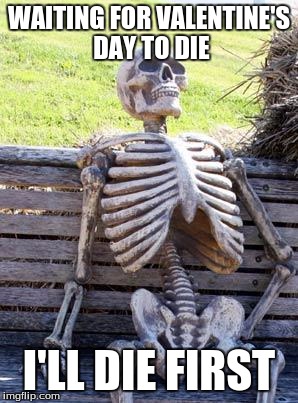 Waiting Skeleton | WAITING FOR VALENTINE'S DAY TO DIE; I'LL DIE FIRST | image tagged in memes,waiting skeleton | made w/ Imgflip meme maker