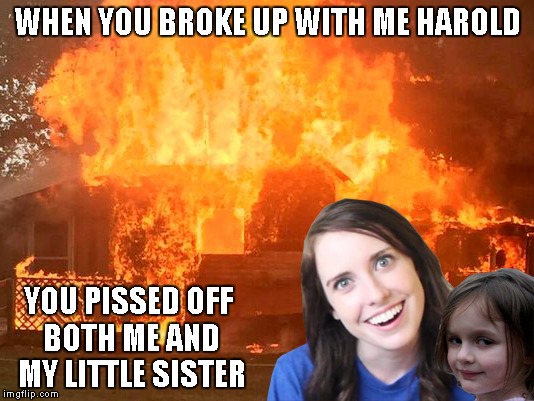 WHEN YOU BROKE UP WITH ME HAROLD YOU PISSED OFF BOTH ME AND MY LITTLE SISTER | made w/ Imgflip meme maker