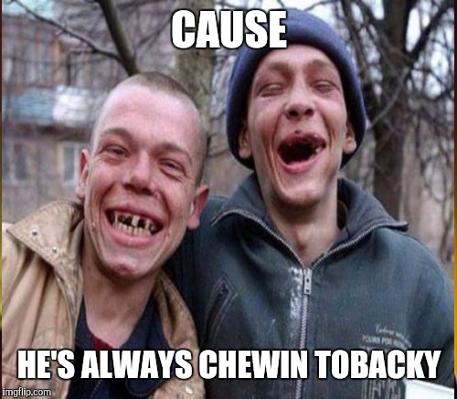 CAUSE HE'S ALWAYS CHEWIN TOBACKY | made w/ Imgflip meme maker