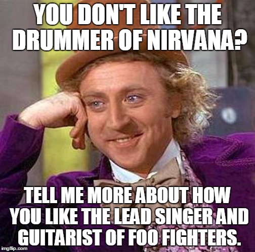 Creepy Condescending Wonka | YOU DON'T LIKE THE DRUMMER OF NIRVANA? TELL ME MORE ABOUT HOW YOU LIKE THE LEAD SINGER AND GUITARIST OF FOO FIGHTERS. | image tagged in memes,creepy condescending wonka | made w/ Imgflip meme maker