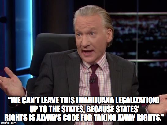 Bill Maher's States' Rights Dilemma | “WE CAN’T LEAVE THIS [MARIJUANA LEGALIZATION] UP TO THE STATES, BECAUSE STATES’ RIGHTS IS ALWAYS CODE FOR TAKING AWAY RIGHTS." | image tagged in bill maher,marijuana legalization,states' rights | made w/ Imgflip meme maker