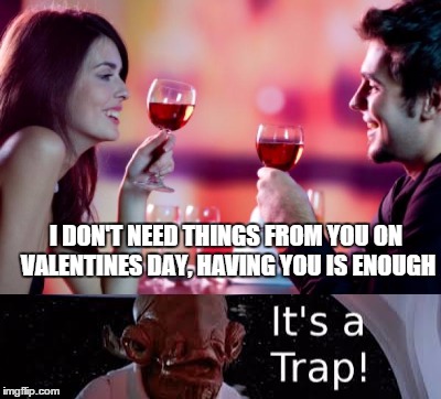 Valentines Dilemma  |  I DON'T NEED THINGS FROM YOU ON VALENTINES DAY, HAVING YOU IS ENOUGH | image tagged in ackbar,love,valentine | made w/ Imgflip meme maker