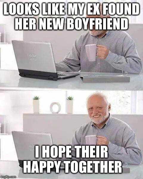 Hide the Pain Harold Meme | LOOKS LIKE MY EX FOUND HER NEW BOYFRIEND; I HOPE THEIR HAPPY TOGETHER | image tagged in memes,hide the pain harold | made w/ Imgflip meme maker