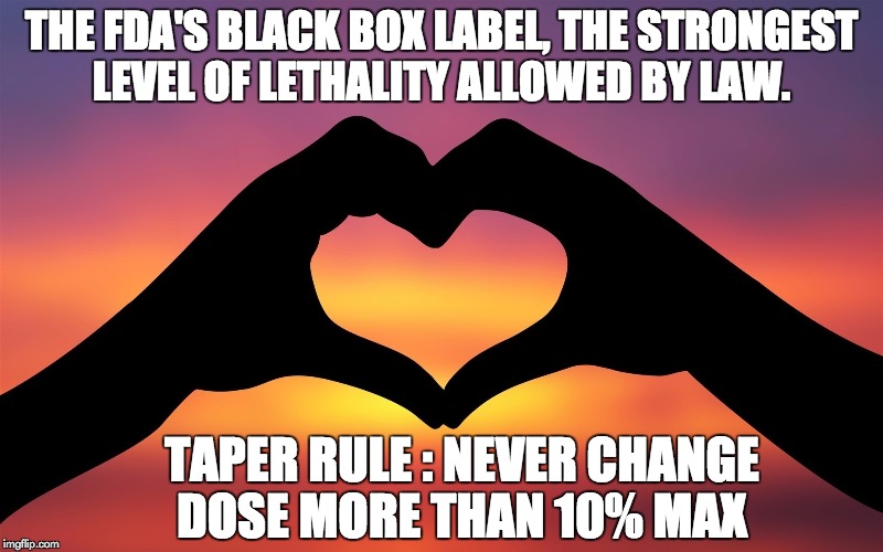Valentine's gift | THE FDA'S BLACK BOX LABEL, THE STRONGEST LEVEL OF LETHALITY ALLOWED BY LAW. TAPER RULE : NEVER CHANGE DOSE MORE THAN 10% MAX | image tagged in valentine's gift | made w/ Imgflip meme maker