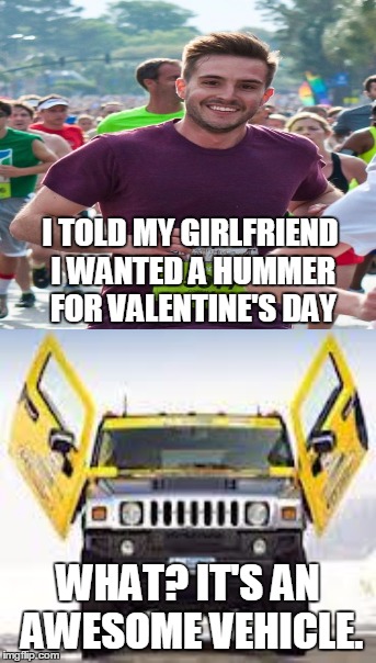 V-Day gift | I TOLD MY GIRLFRIEND I WANTED A HUMMER FOR VALENTINE'S DAY; WHAT? IT'S AN AWESOME VEHICLE. | image tagged in vehicle,hummer,car,valentine's day,memes,gift | made w/ Imgflip meme maker