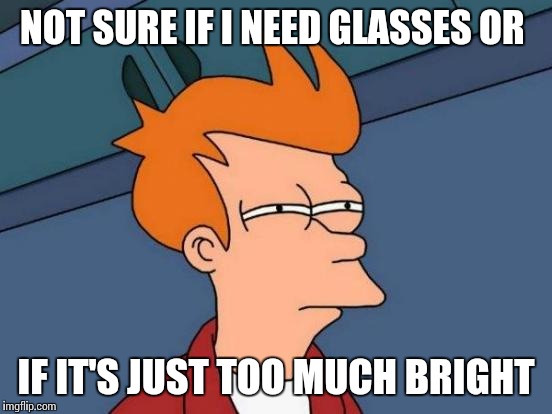 Futurama Fry | NOT SURE IF I NEED GLASSES OR; IF IT'S JUST TOO MUCH BRIGHT | image tagged in memes,futurama fry | made w/ Imgflip meme maker