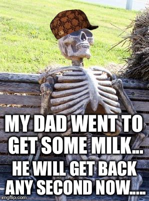 Waiting Skeleton | MY DAD WENT TO GET SOME MILK... HE WILL GET BACK ANY SECOND NOW..... | image tagged in memes,waiting skeleton,scumbag | made w/ Imgflip meme maker