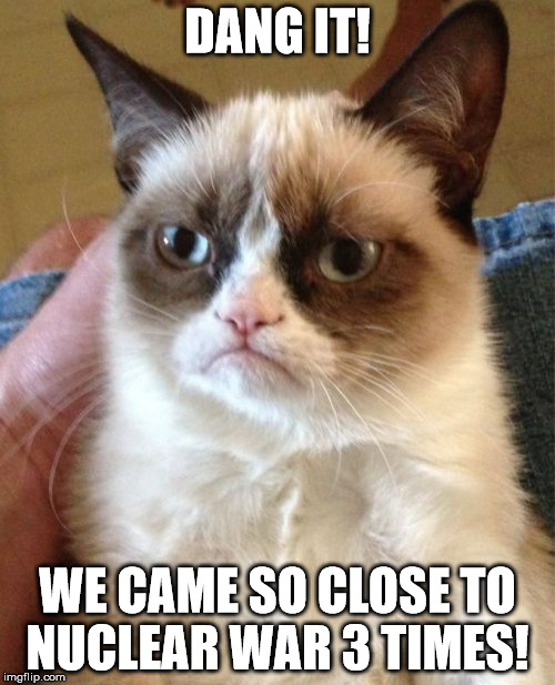 Grumpy Cat | DANG IT! WE CAME SO CLOSE TO NUCLEAR WAR 3 TIMES! | image tagged in memes,grumpy cat,nuclear war,dang it | made w/ Imgflip meme maker