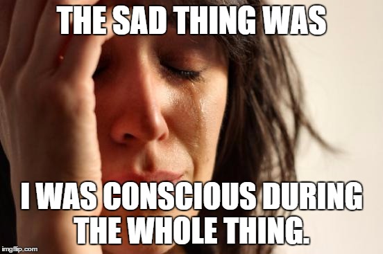 First World Problems Meme | THE SAD THING WAS I WAS CONSCIOUS DURING THE WHOLE THING. | image tagged in memes,first world problems | made w/ Imgflip meme maker