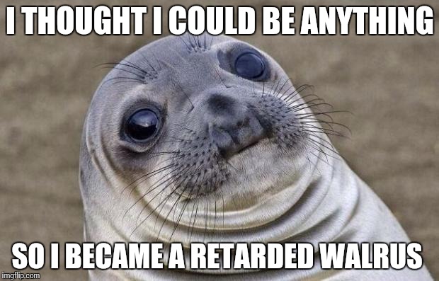 Awkward Moment Sealion | I THOUGHT I COULD BE ANYTHING; SO I BECAME A RETARDED WALRUS | image tagged in memes,awkward moment sealion | made w/ Imgflip meme maker