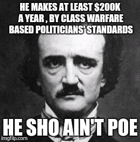 Poe | HE MAKES AT LEAST $200K A YEAR , BY CLASS WARFARE BASED POLITICIANS' STANDARDS; HE SHO AIN'T POE | image tagged in poe | made w/ Imgflip meme maker