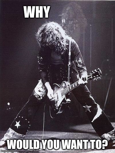 Jimmy Page & Robert Plant | WHY WOULD YOU WANT TO? | image tagged in jimmy page  robert plant | made w/ Imgflip meme maker