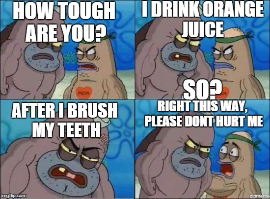 Just how????? | I DRINK ORANGE JUICE; HOW TOUGH ARE YOU? SO? RIGHT THIS WAY, PLEASE DONT HURT ME; AFTER I BRUSH MY TEETH | image tagged in how tough are you,orange juice,spongebob | made w/ Imgflip meme maker