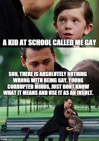 The Truth! | A KID AT SCHOOL CALLED ME GAY; SON, THERE IS ABSOLUTELY NOTHING WRONG WITH BEING GAY, YOUNG CORRUPTED MINDS, JUST DONT KNOW WHAT IT MEANS AND USE IT AS AN INSULT. | image tagged in memes,finding neverland | made w/ Imgflip meme maker