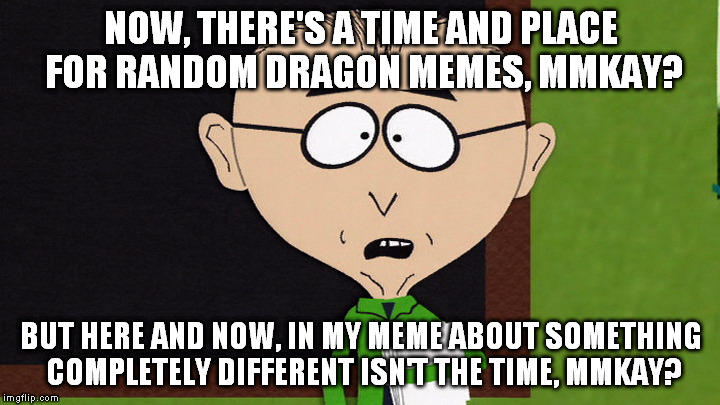 NOW, THERE'S A TIME AND PLACE FOR RANDOM DRAGON MEMES, MMKAY? BUT HERE AND NOW, IN MY MEME ABOUT SOMETHING COMPLETELY DIFFERENT ISN'T THE TI | made w/ Imgflip meme maker