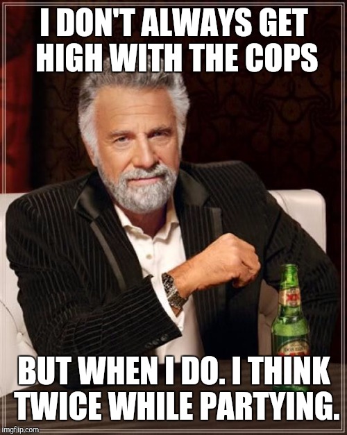 The Most Interesting Man In The World Meme | I DON'T ALWAYS GET HIGH WITH THE COPS BUT WHEN I DO. I THINK TWICE WHILE PARTYING. | image tagged in memes,the most interesting man in the world | made w/ Imgflip meme maker