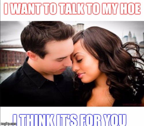 I WANT TO TALK TO MY HOE I THINK IT'S FOR YOU | made w/ Imgflip meme maker