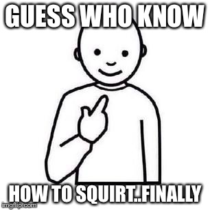 Guess who | GUESS WHO KNOW; HOW TO SQUIRT..FINALLY | image tagged in guess who | made w/ Imgflip meme maker