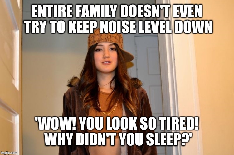 Scumbag Stephanie  | ENTIRE FAMILY DOESN'T EVEN TRY TO KEEP NOISE LEVEL DOWN; 'WOW! YOU LOOK SO TIRED! WHY DIDN'T YOU SLEEP?' | image tagged in scumbag stephanie,AdviceAnimals | made w/ Imgflip meme maker