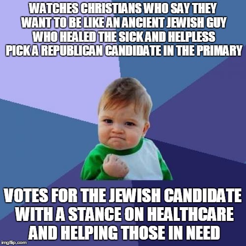 Success Kid | WATCHES CHRISTIANS WHO SAY THEY WANT TO BE LIKE AN ANCIENT JEWISH GUY WHO HEALED THE SICK AND HELPLESS PICK A REPUBLICAN CANDIDATE IN THE PRIMARY; VOTES FOR THE JEWISH CANDIDATE WITH A STANCE ON HEALTHCARE AND HELPING THOSE IN NEED | image tagged in memes,success kid | made w/ Imgflip meme maker
