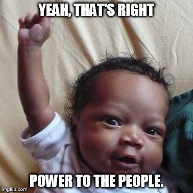YEAH, THAT'S RIGHT; POWER TO THE PEOPLE. | image tagged in power to the people | made w/ Imgflip meme maker
