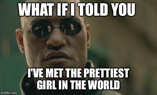 Matrix Morpheus | WHAT IF I TOLD YOU; I'VE MET THE PRETTIEST GIRL IN THE WORLD | image tagged in memes,matrix morpheus | made w/ Imgflip meme maker