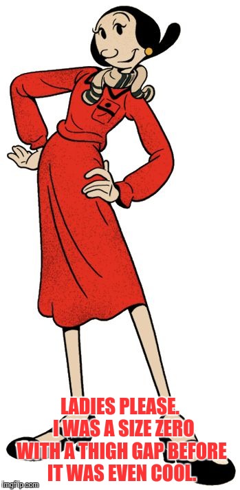 Do you really think this is sexy?  |  LADIES PLEASE.  I WAS A SIZE ZERO WITH A THIGH GAP BEFORE IT WAS EVEN COOL. | image tagged in olive oyl,please,small,you may be cool,hot | made w/ Imgflip meme maker