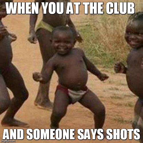 Third World Success Kid Meme | WHEN YOU AT THE CLUB; AND SOMEONE SAYS SHOTS | image tagged in memes,third world success kid | made w/ Imgflip meme maker