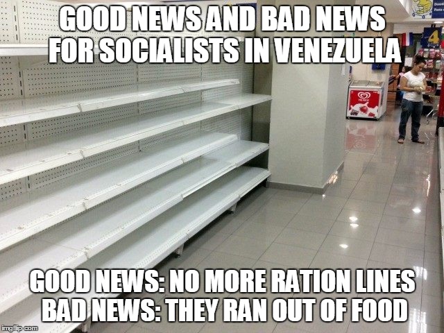 How Socialism really works. | GOOD NEWS AND BAD NEWS FOR SOCIALISTS IN VENEZUELA; GOOD NEWS: NO MORE RATION LINES BAD NEWS: THEY RAN OUT OF FOOD | image tagged in socialism,bernie sanders,memes | made w/ Imgflip meme maker