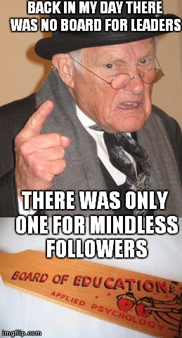 BACK IN MY DAY THERE WAS NO BOARD FOR LEADERS THERE WAS ONLY ONE FOR MINDLESS FOLLOWERS | made w/ Imgflip meme maker