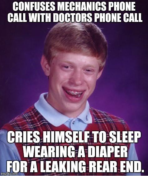 Bad Luck Brian Meme |  CONFUSES MECHANICS PHONE CALL WITH DOCTORS PHONE CALL; CRIES HIMSELF TO SLEEP WEARING A DIAPER FOR A LEAKING REAR END. | image tagged in memes,bad luck brian | made w/ Imgflip meme maker