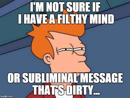 Futurama Fry | I'M NOT SURE IF I HAVE A FILTHY MIND; OR SUBLIMINAL MESSAGE THAT'S DIRTY... | image tagged in memes,futurama fry | made w/ Imgflip meme maker