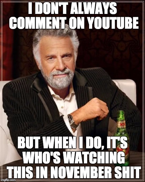 The Most Interesting Man In The World | I DON'T ALWAYS COMMENT ON YOUTUBE; BUT WHEN I DO, IT'S WHO'S WATCHING THIS IN NOVEMBER SHIT | image tagged in memes,the most interesting man in the world | made w/ Imgflip meme maker