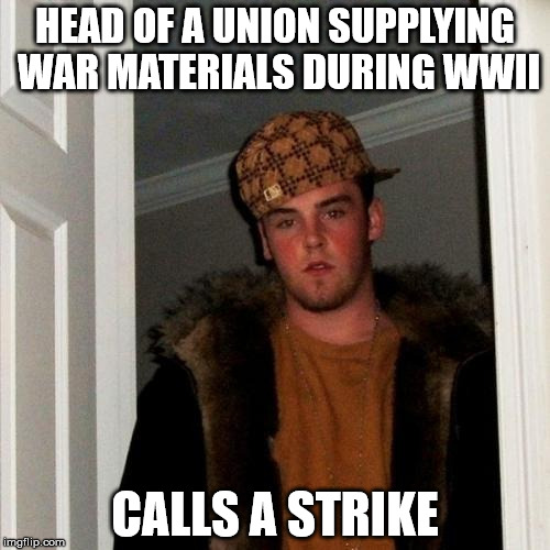 Scumbag Steve | HEAD OF A UNION SUPPLYING WAR MATERIALS DURING WWII; CALLS A STRIKE | image tagged in memes,scumbag steve | made w/ Imgflip meme maker