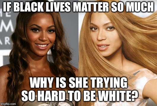 Black Like ME! | IF BLACK LIVES MATTER SO MUCH; WHY IS SHE TRYING SO HARD TO BE WHITE? | image tagged in bad luck beyonce | made w/ Imgflip meme maker