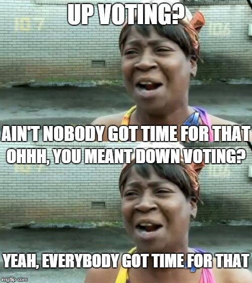 up voting vs down voting | UP VOTING? AIN'T NOBODY GOT TIME FOR THAT; OHHH, YOU MEANT DOWN VOTING? YEAH, EVERYBODY GOT TIME FOR THAT | image tagged in ain't nobody got time for that,upvote,downvote | made w/ Imgflip meme maker