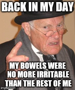 Back In My Day | BACK IN MY DAY; MY BOWELS WERE NO MORE IRRITABLE THAN THE REST OF ME | image tagged in memes,back in my day | made w/ Imgflip meme maker