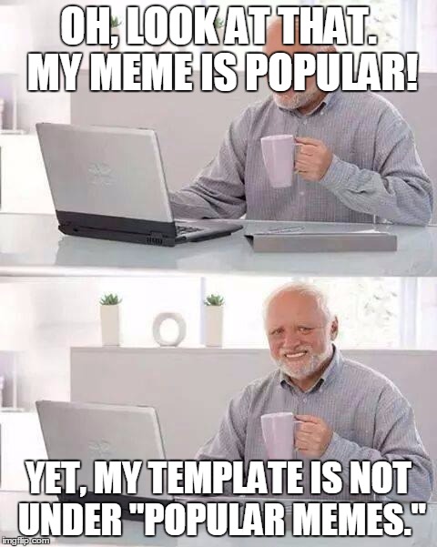 Hide the Pain Harold | OH, LOOK AT THAT. MY MEME IS POPULAR! YET, MY TEMPLATE IS NOT UNDER "POPULAR MEMES." | image tagged in memes,hide the pain harold | made w/ Imgflip meme maker