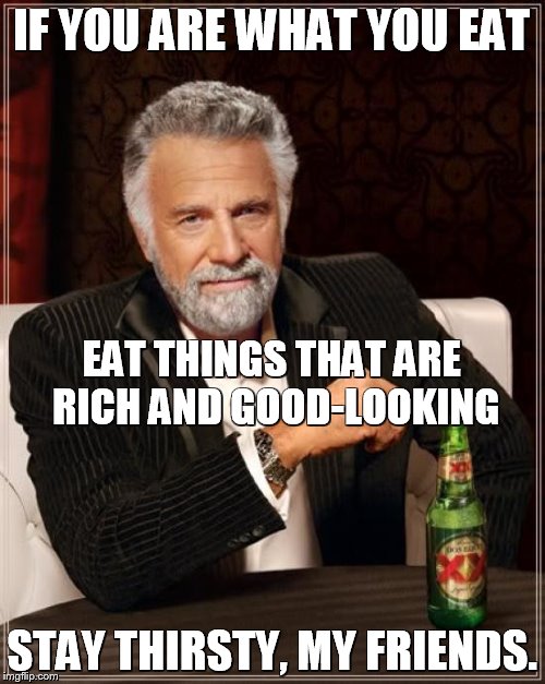 The Most Interesting Man In The World Meme | IF YOU ARE WHAT YOU EAT; EAT THINGS THAT ARE RICH AND GOOD-LOOKING; STAY THIRSTY, MY FRIENDS. | image tagged in memes,the most interesting man in the world | made w/ Imgflip meme maker