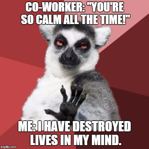 Keep it in your head. | CO-WORKER: "YOU'RE SO CALM ALL THE TIME!"; ME: I HAVE DESTROYED LIVES IN MY MIND. | image tagged in memes,chill out lemur | made w/ Imgflip meme maker