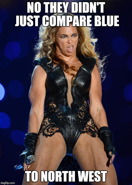 Ermahgerd Beyonce | NO THEY DIDN'T JUST COMPARE BLUE; TO NORTH WEST | image tagged in memes,ermahgerd beyonce | made w/ Imgflip meme maker