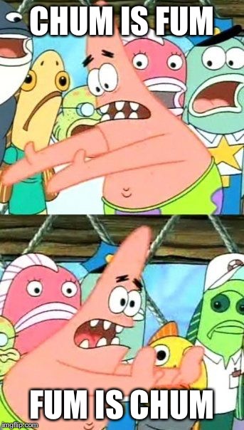 Put It Somewhere Else Patrick Meme | CHUM IS FUM FUM IS CHUM | image tagged in memes,put it somewhere else patrick | made w/ Imgflip meme maker